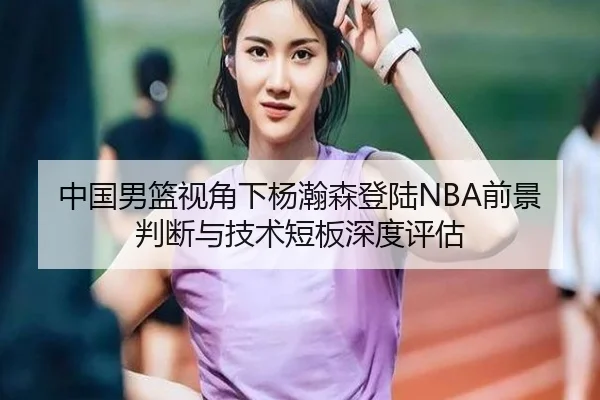 中国男篮视角下杨瀚森登陆NBA前景判断与技术短板深度评估 - pg