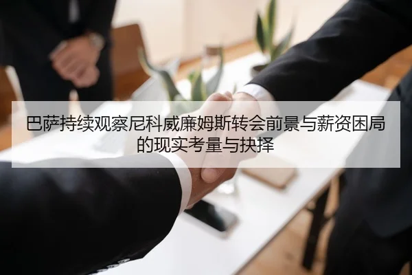 巴萨持续观察尼科威廉姆斯转会前景与薪资困局的现实考量与抉择 - pg