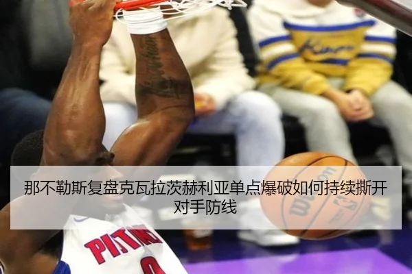 那不勒斯复盘克瓦拉茨赫利亚单点爆破如何持续撕开对手防线（pg）