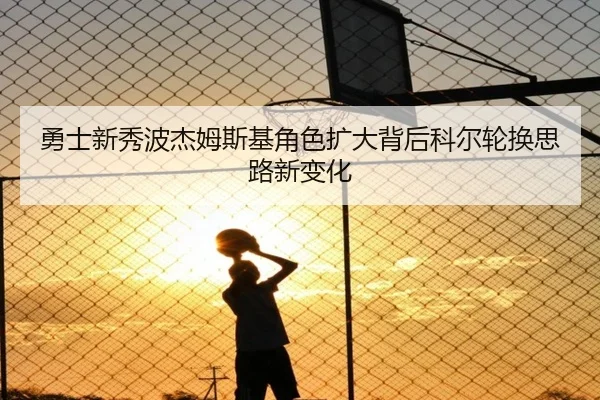 勇士新秀波杰姆斯基角色扩大背后科尔轮换思路新变化（pg）