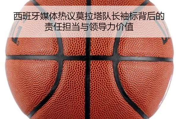 西班牙媒体热议莫拉塔队长袖标背后的责任担当与领导力价值