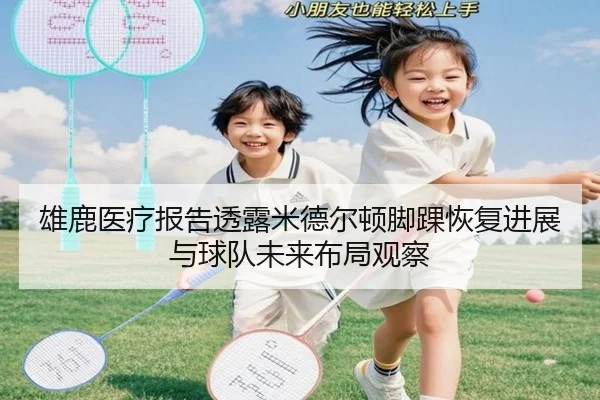 雄鹿医疗报告透露米德尔顿脚踝恢复进展与球队未来布局观察 - pg