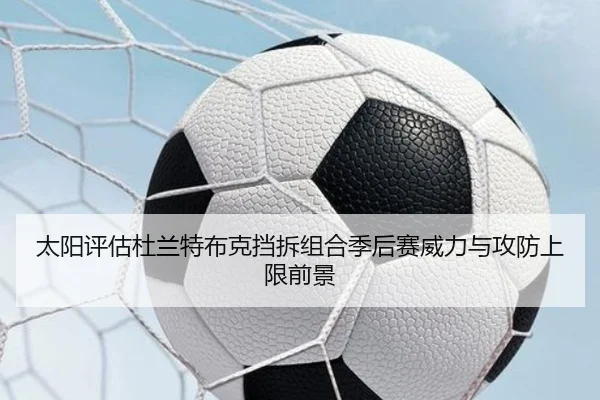 太阳评估杜兰特布克挡拆组合季后赛威力与攻防上限前景 - pg