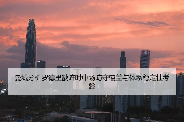 曼城分析罗德里缺阵时中场防守覆盖与体系稳定性考验（pg）
