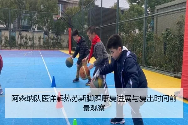 阿森纳队医详解热苏斯脚踝康复进展与复出时间前景观察