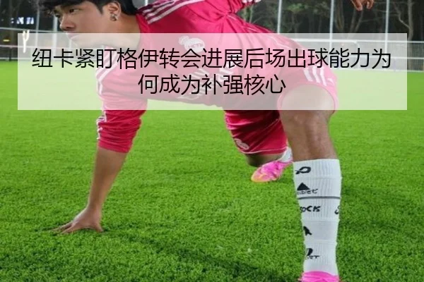 纽卡紧盯格伊转会进展后场出球能力为何成为补强核心 - pg