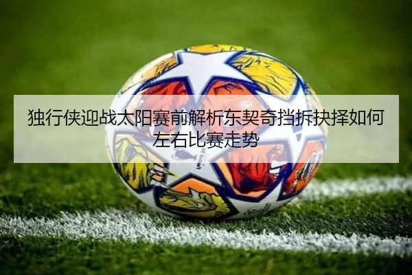 独行侠迎战太阳赛前解析东契奇挡拆抉择如何左右比赛走势 - pg